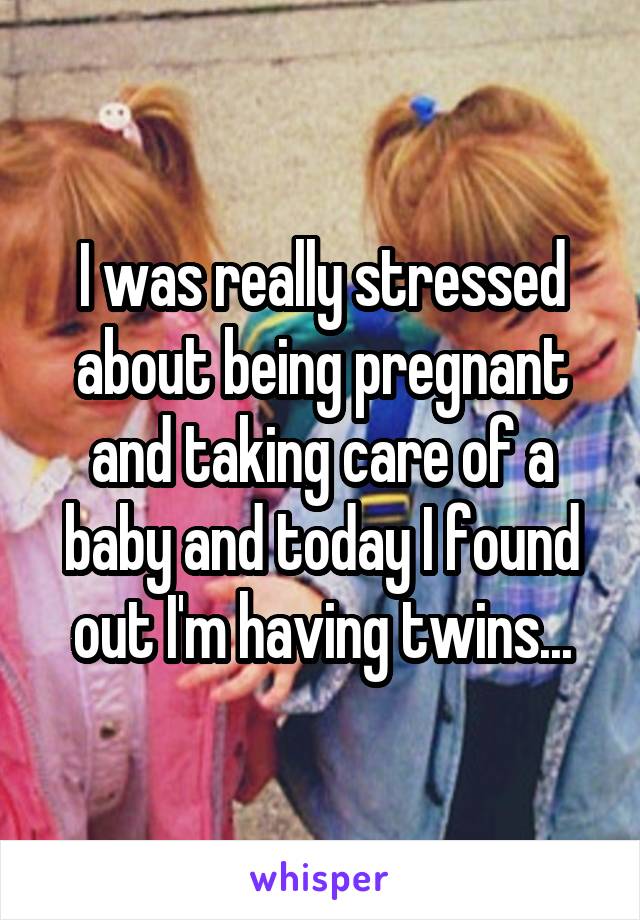 I was really stressed about being pregnant and taking care of a baby and today I found out I'm having twins...