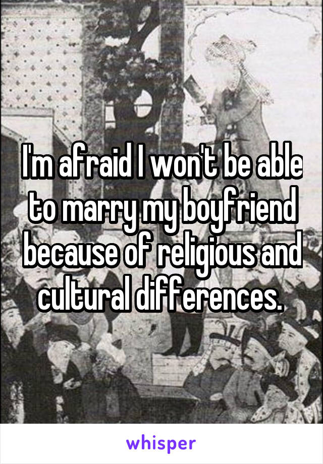 I'm afraid I won't be able to marry my boyfriend because of religious and cultural differences. 