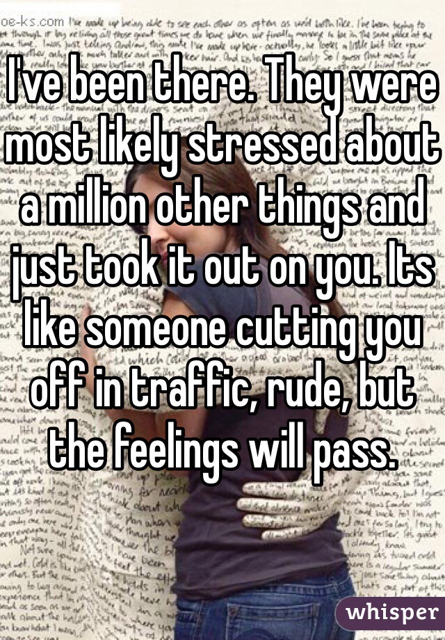 I've been there. They were most likely stressed about a million other things and just took it out on you. Its like someone cutting you off in traffic, rude, but the feelings will pass.