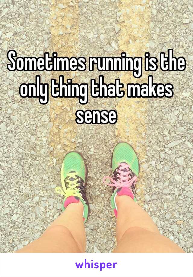 Sometimes running is the only thing that makes sense 