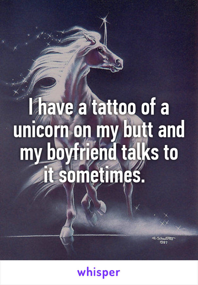 I have a tattoo of a unicorn on my butt and my boyfriend talks to it sometimes.  