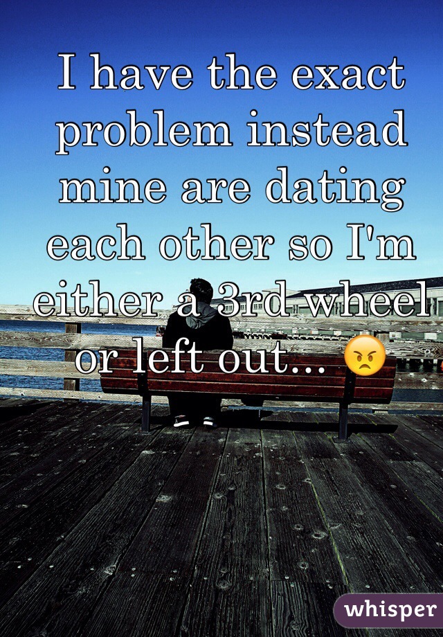 I have the exact problem instead mine are dating each other so I'm either a 3rd wheel or left out... 😠