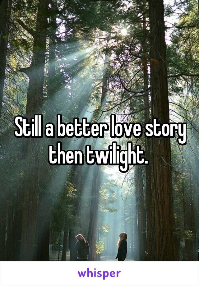 Still a better love story then twilight. 