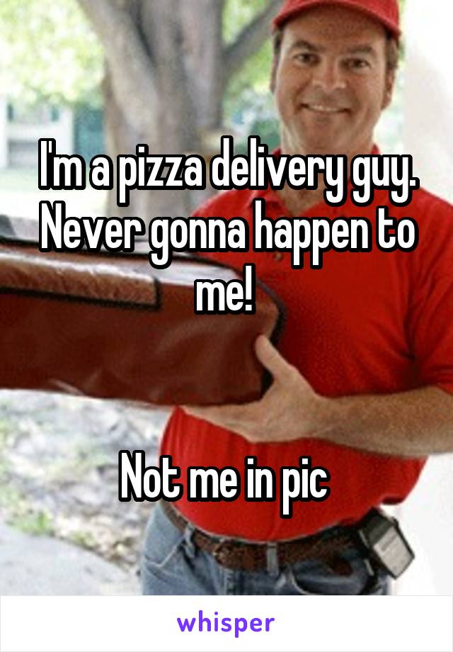 I'm a pizza delivery guy. Never gonna happen to me! 


Not me in pic 