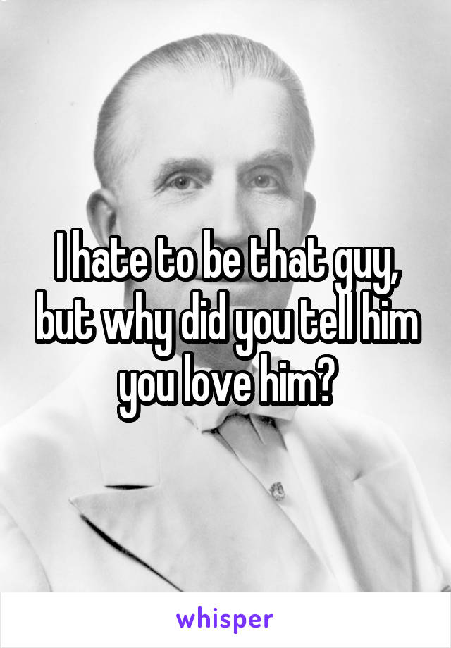 I hate to be that guy, but why did you tell him you love him?
