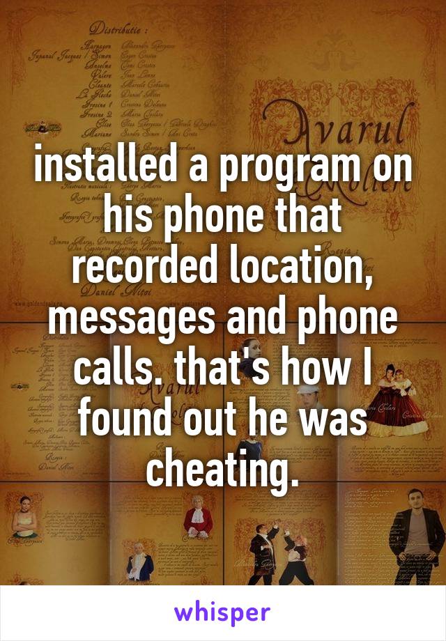 installed a program on his phone that recorded location, messages and phone calls. that's how I found out he was cheating.