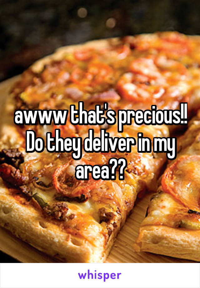 awww that's precious!! Do they deliver in my area??