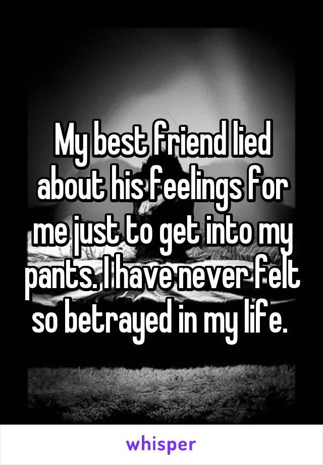 My best friend lied about his feelings for me just to get into my pants. I have never felt so betrayed in my life. 