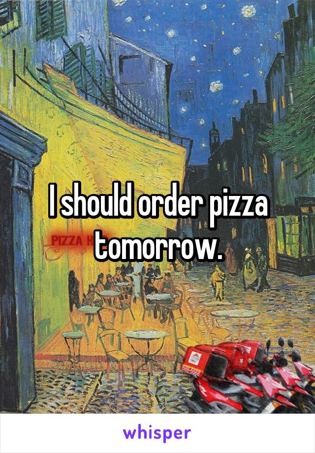 I should order pizza tomorrow.