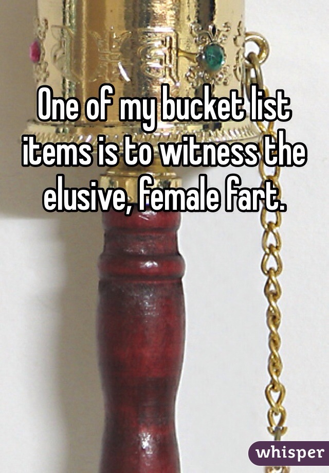 One of my bucket list items is to witness the elusive, female fart.