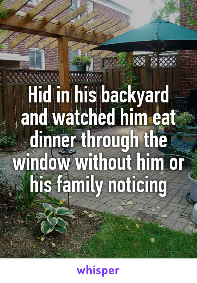 Hid in his backyard and watched him eat dinner through the window without him or his family noticing