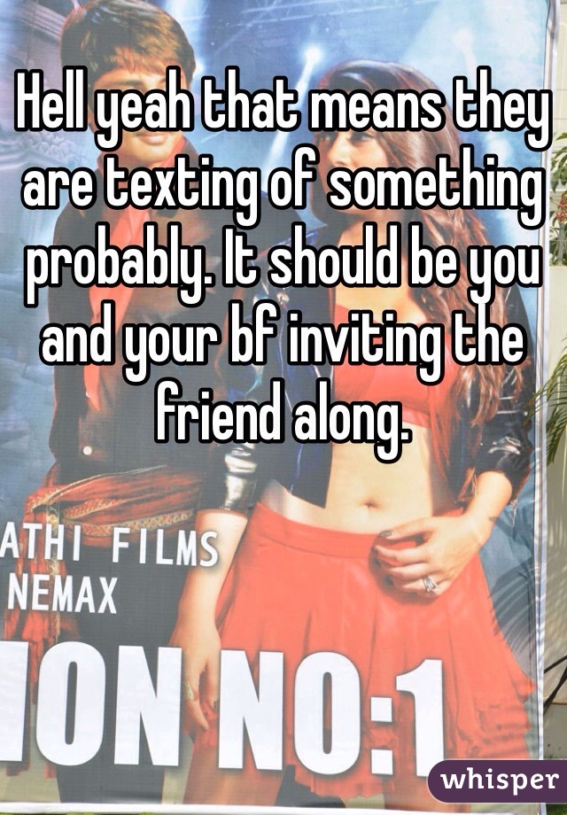 Hell yeah that means they are texting of something probably. It should be you and your bf inviting the friend along. 