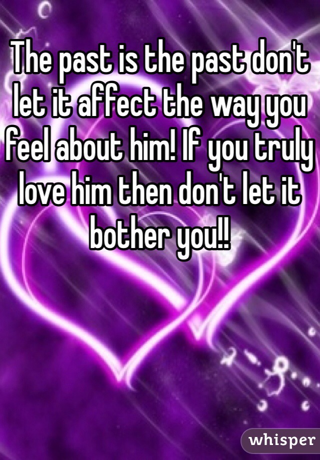 The past is the past don't let it affect the way you feel about him! If you truly love him then don't let it bother you!! 