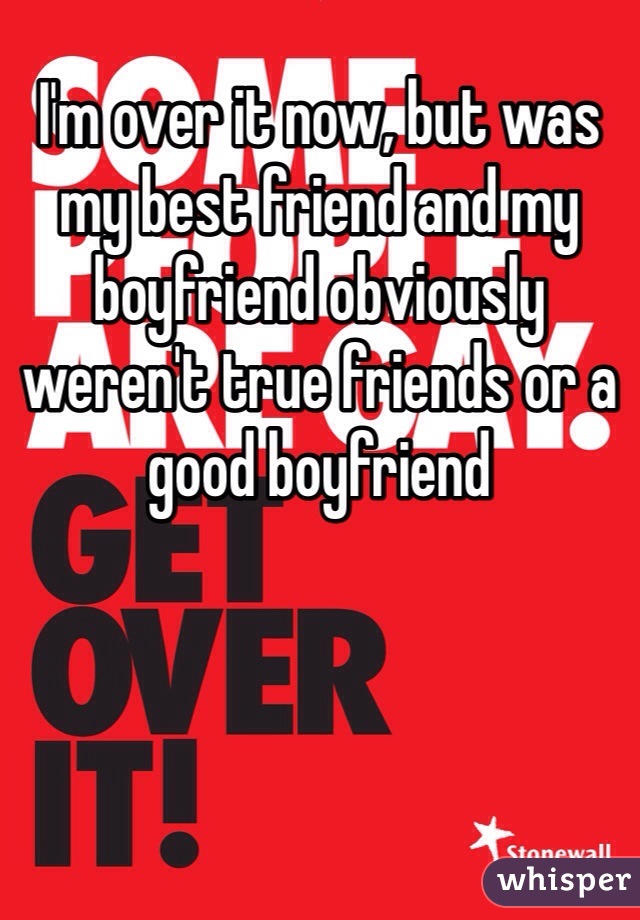 I'm over it now, but was my best friend and my boyfriend obviously weren't true friends or a good boyfriend 