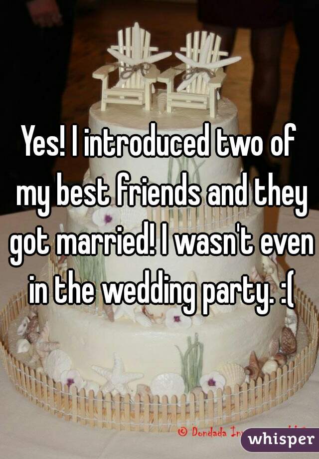 Yes! I introduced two of my best friends and they got married! I wasn't even in the wedding party. :(