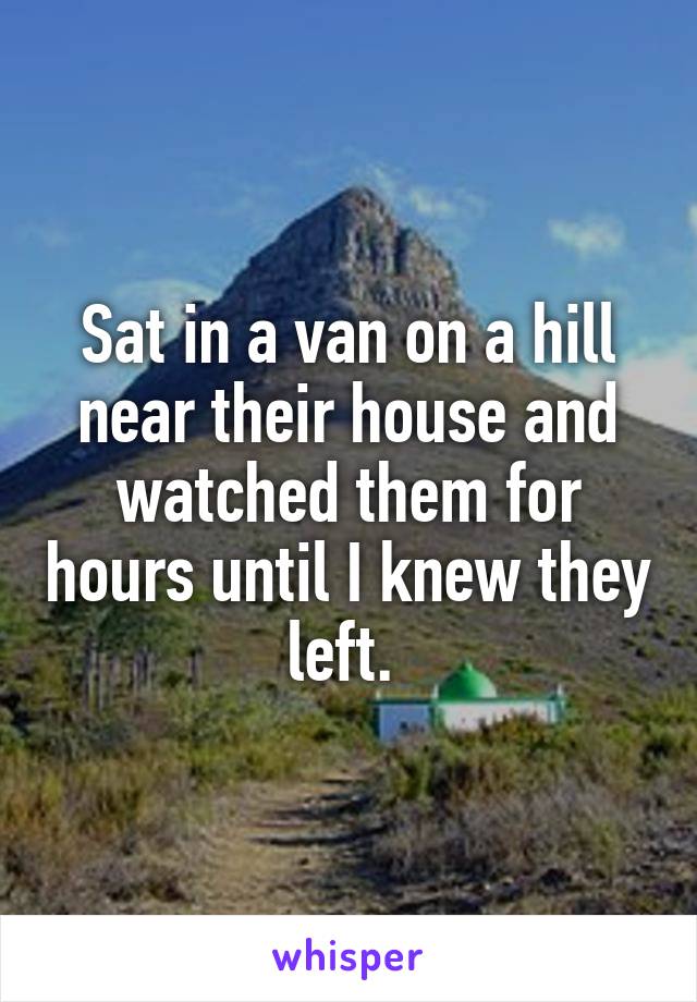 Sat in a van on a hill near their house and watched them for hours until I knew they left. 