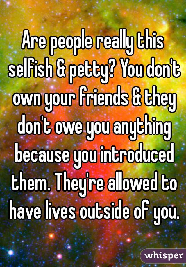 Are people really this selfish & petty? You don't own your friends & they don't owe you anything because you introduced them. They're allowed to have lives outside of you.