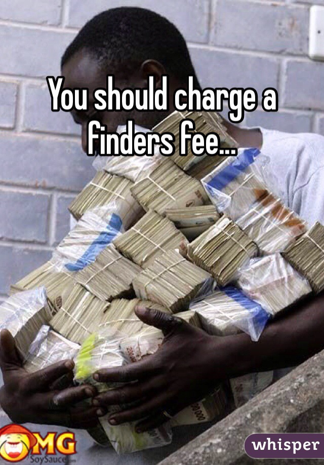 You should charge a finders fee...