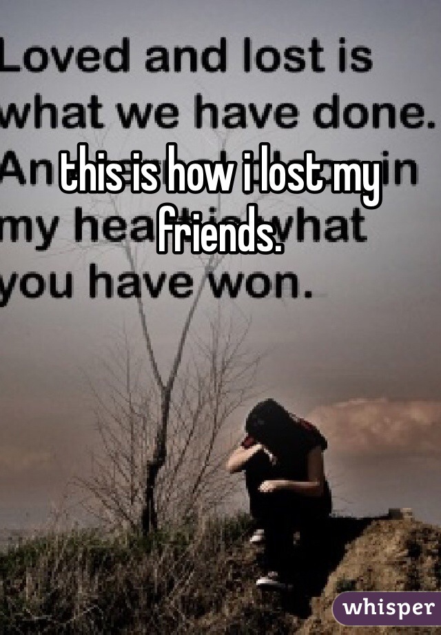 this is how i lost my friends.