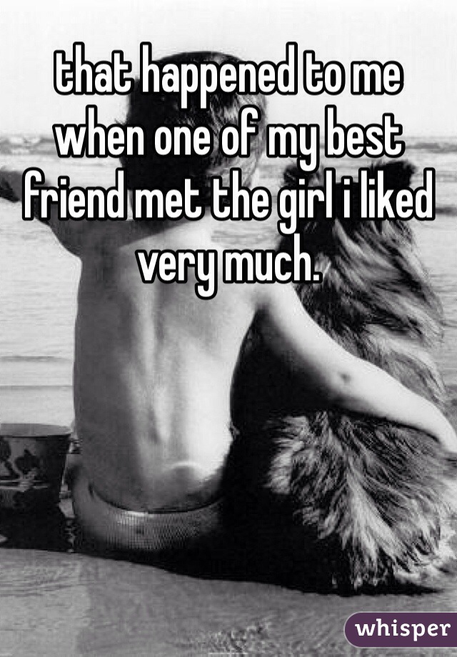 that happened to me when one of my best friend met the girl i liked very much.