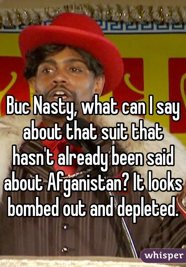 Buc Nasty, what can I say about that suit that hasn't already been said about Afganistan? It looks bombed out and depleted.