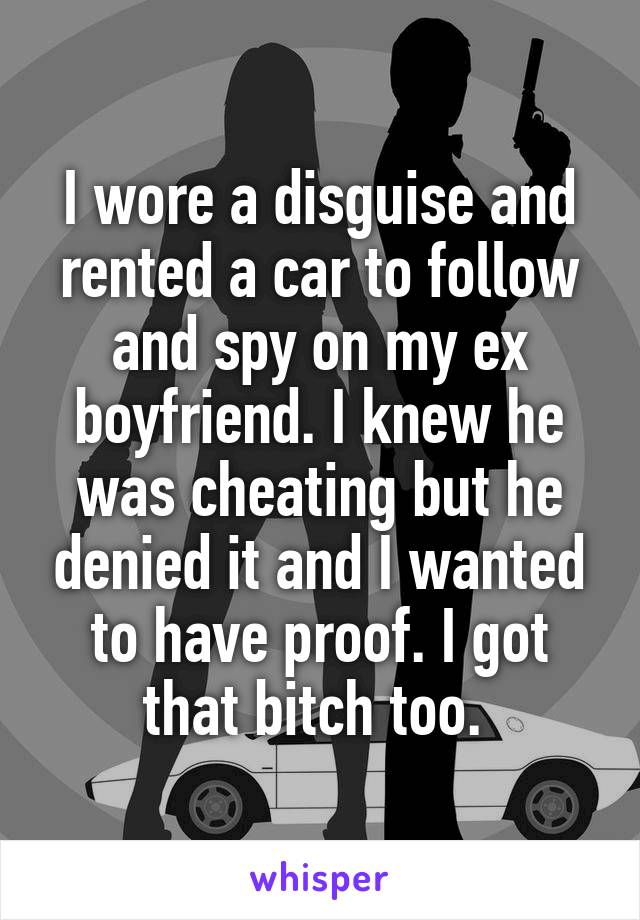 I wore a disguise and rented a car to follow and spy on my ex boyfriend. I knew he was cheating but he denied it and I wanted to have proof. I got that bitch too. 