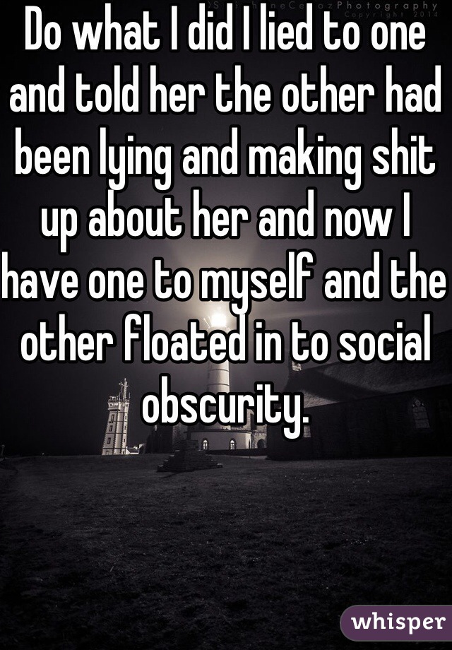 Do what I did I lied to one and told her the other had been lying and making shit up about her and now I have one to myself and the other floated in to social obscurity. 