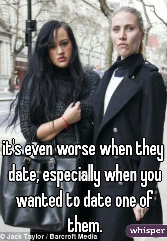 it's even worse when they date, especially when you wanted to date one of them.