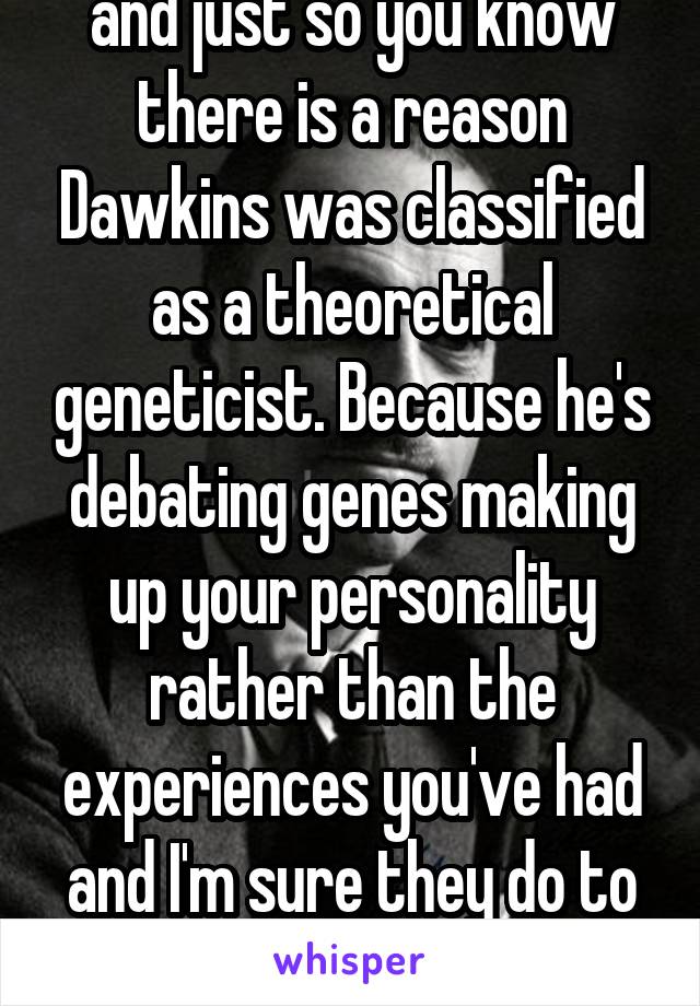 My genes work just fine and just so you know there is a reason Dawkins was classified as a theoretical geneticist. Because he's debating genes making up your personality rather than the experiences you've had and I'm sure they do to a degree but free will still exists. 