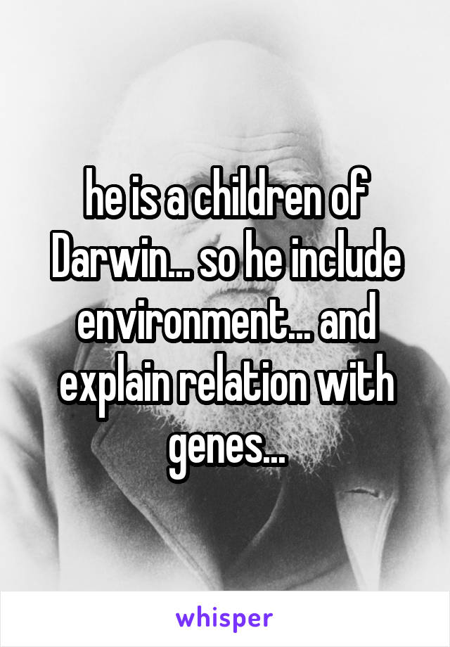 he is a children of Darwin... so he include environment... and explain relation with genes...