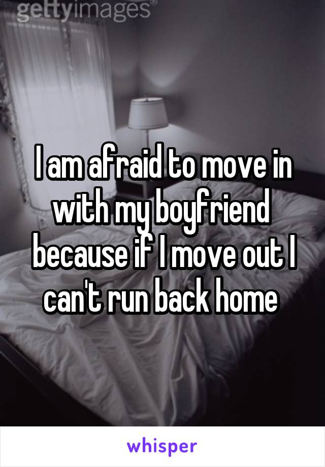 I am afraid to move in with my boyfriend  because if I move out I can't run back home 