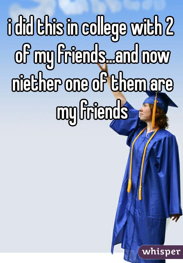 i did this in college with 2 of my friends...and now niether one of them are my friends