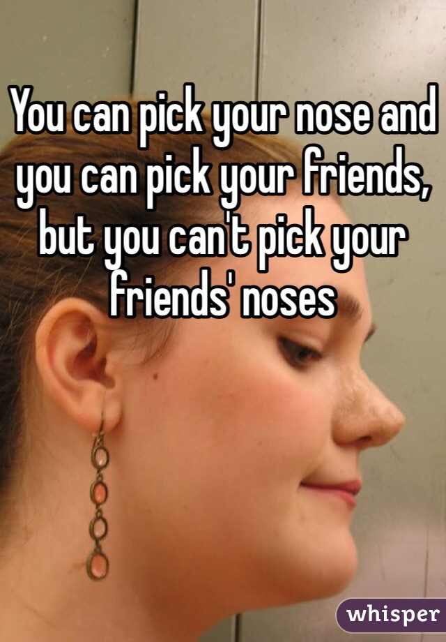 You can pick your nose and you can pick your friends, but you can't pick your friends' noses