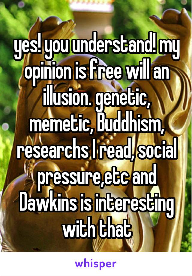 yes! you understand! my opinion is free will an illusion. genetic, memetic, Buddhism, researchs I read, social pressure,etc and Dawkins is interesting with that