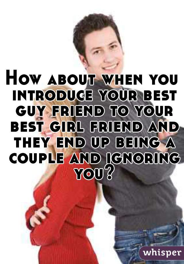 How about when you introduce your best guy friend to your best girl friend and they end up being a couple and ignoring you?