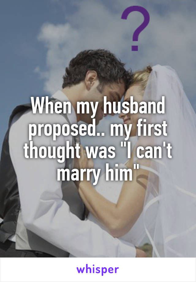When my husband proposed.. my first thought was "I can't marry him"