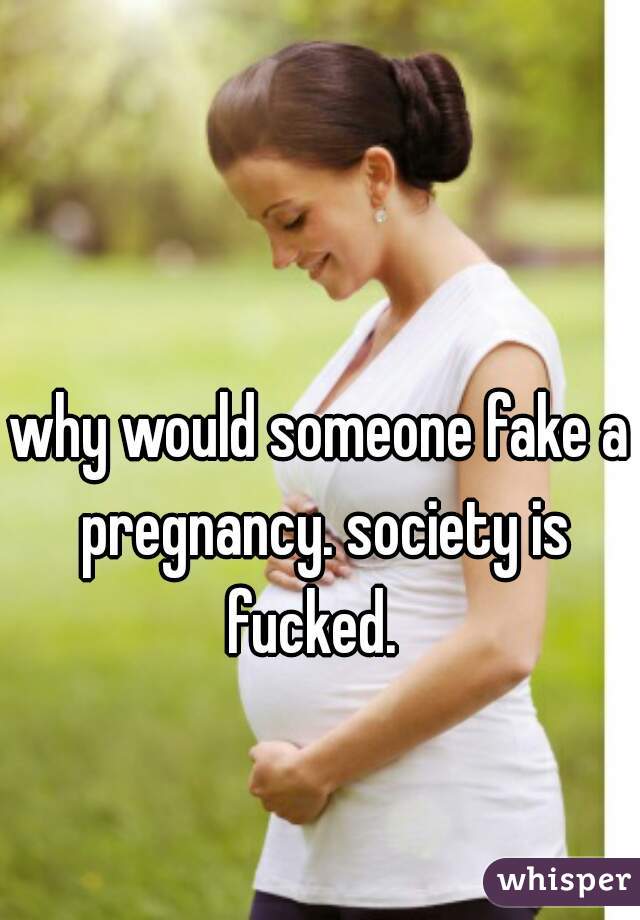 why would someone fake a pregnancy. society is fucked.  