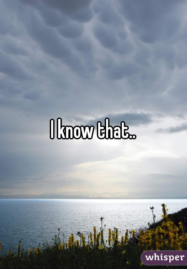 I know that..