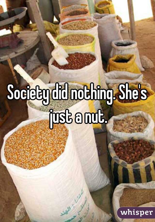 Society did nothing. She's just a nut.