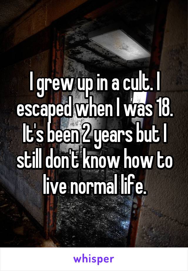 I grew up in a cult. I escaped when I was 18. It's been 2 years but I still don't know how to live normal life.