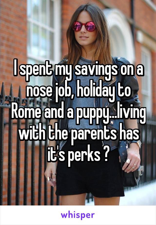 I spent my savings on a nose job, holiday to Rome and a puppy...living with the parents has it's perks 😎