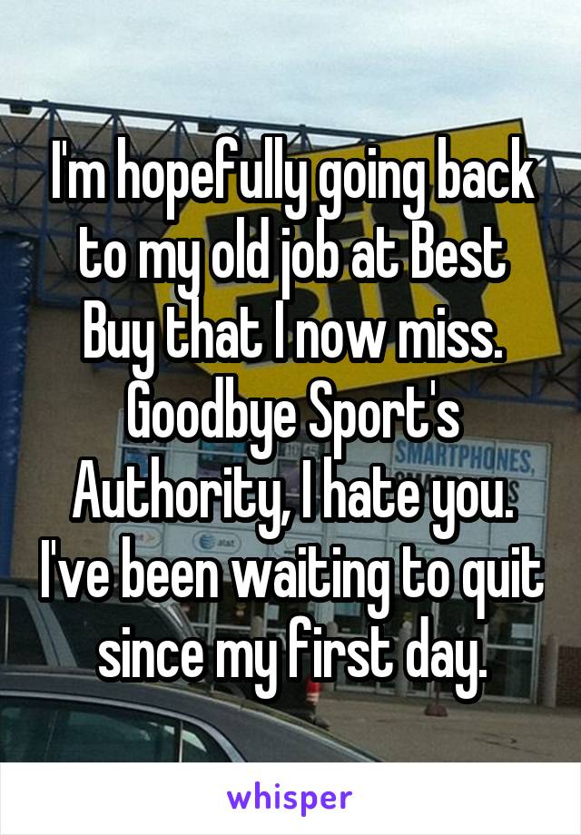 I'm hopefully going back to my old job at Best Buy that I now miss. Goodbye Sport's Authority, I hate you. I've been waiting to quit since my first day.