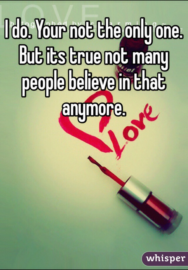 I do. Your not the only one. But its true not many people believe in that anymore.