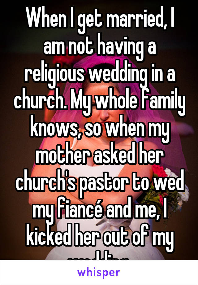 When I get married, I am not having a religious wedding in a church. My whole family knows, so when my mother asked her church's pastor to wed my fiancé and me, I kicked her out of my wedding.