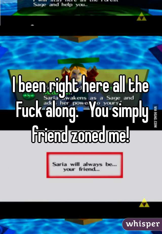 I been right here all the Fuck along.   You simply friend zoned me! 