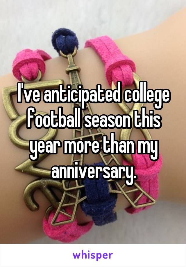 I've anticipated college football season this year more than my anniversary.