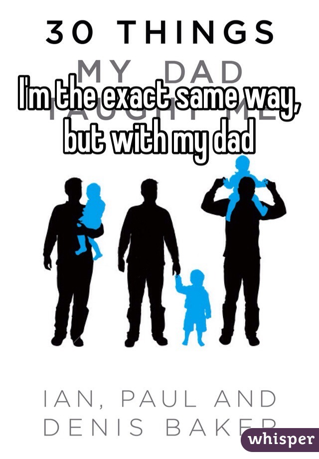 I'm the exact same way, but with my dad