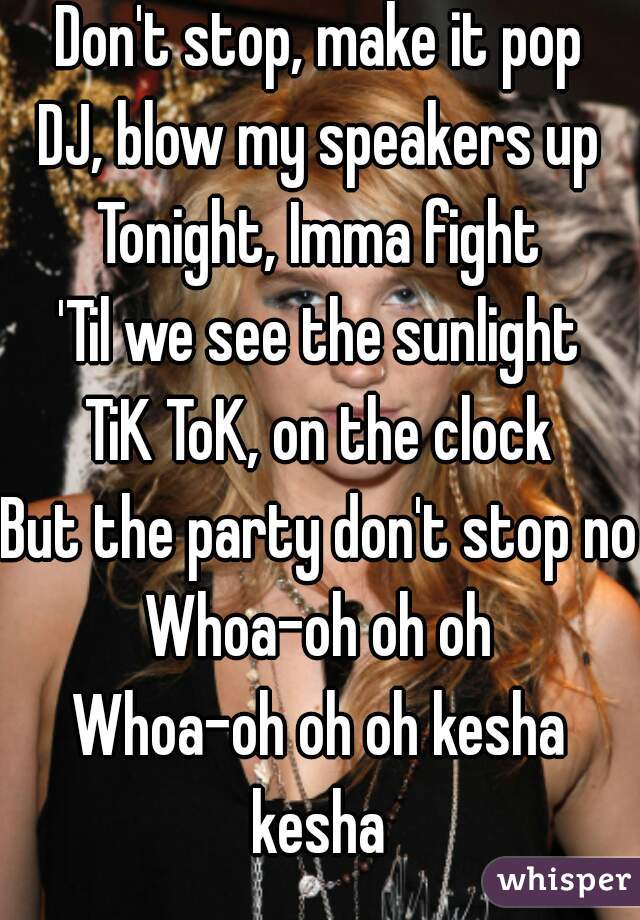 Don't stop, make it pop
DJ, blow my speakers up
Tonight, Imma fight
'Til we see the sunlight
TiK ToK, on the clock
But the party don't stop no
Whoa-oh oh oh
Whoa-oh oh oh kesha
kesha