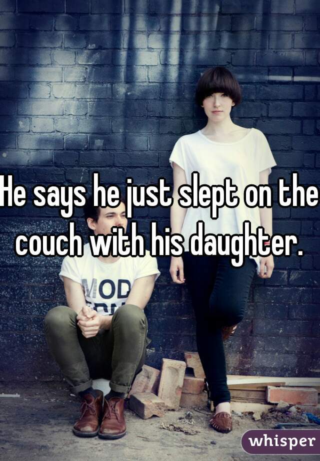 He says he just slept on the couch with his daughter. 