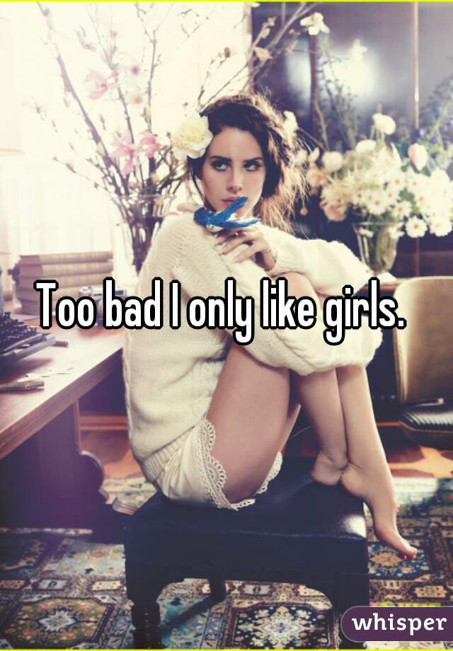 Too bad I only like girls. 